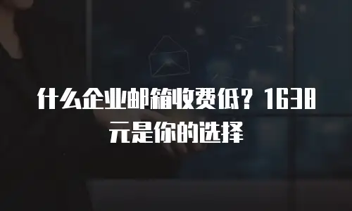 什么企业邮箱收费低？1638元是你的选择