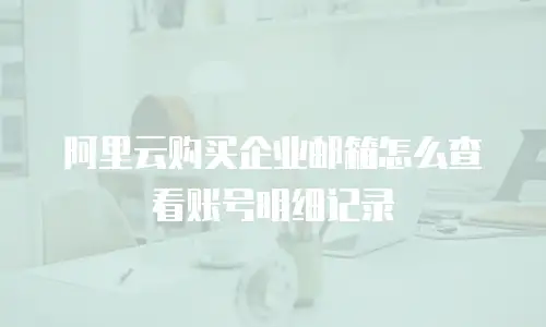 阿里云购买企业邮箱怎么查看账号明细记录