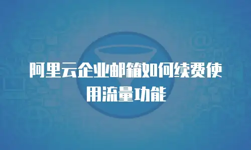 阿里云企业邮箱如何续费使用流量功能