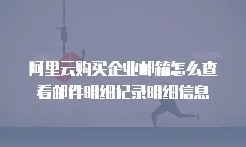 阿里云购买企业邮箱怎么查看邮件明细记录明细信息