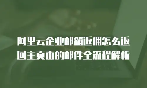 阿里云企业邮箱返佣怎么返回主页面的邮件全流程解析