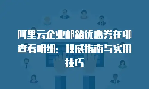 阿里云企业邮箱优惠券在哪查看明细：权威指南与实用技巧