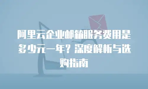 阿里云企业邮箱服务费用是多少元一年？深度解析与选购指南