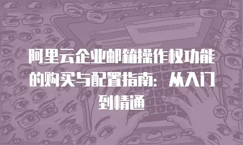 阿里云企业邮箱操作权功能的购买与配置指南：从入门到精通