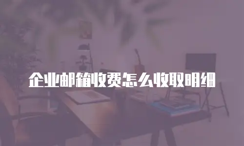 企业邮箱收费怎么收取明细