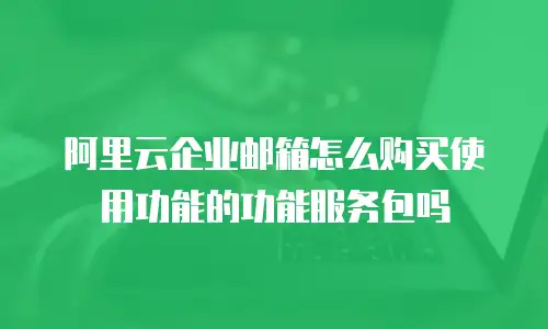 阿里云企业邮箱怎么购买使用功能的功能服务包吗