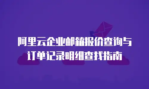 阿里云企业邮箱报价查询与订单记录明细查找指南