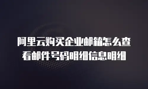 阿里云购买企业邮箱怎么查看邮件号码明细信息明细