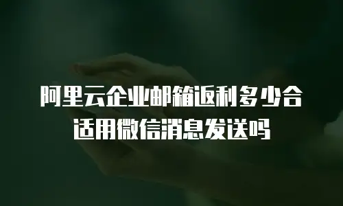阿里云企业邮箱返利多少合适用微信消息发送吗