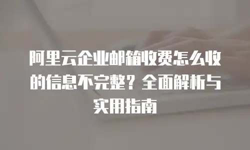 阿里云企业邮箱收费怎么收的信息不完整?全面解析与实用指南