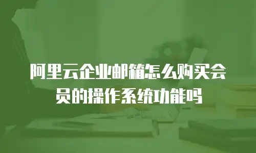 阿里云企业邮箱怎么购买会员的操作系统功能吗
