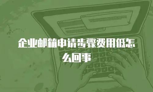  企业邮箱申请步骤费用低怎么回事