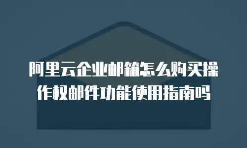 阿里云企业邮箱怎么购买操作权邮件功能使用指南吗