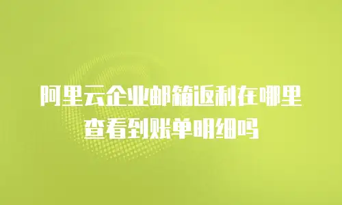 阿里云企业邮箱返利在哪里查看到账单明细吗