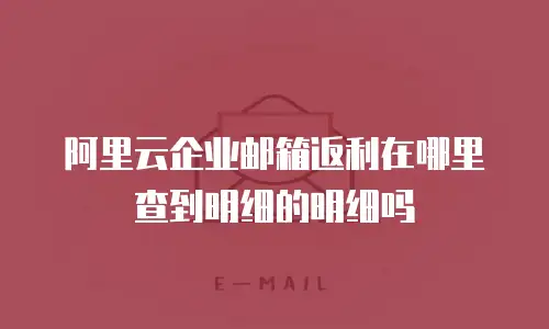 阿里云企业邮箱返利在哪里查到明细的明细吗