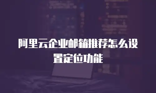 阿里云企业邮箱推荐怎么设置定位功能