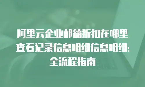 阿里云企业邮箱折扣在哪里查看记录信息明细信息明细：全流程指南