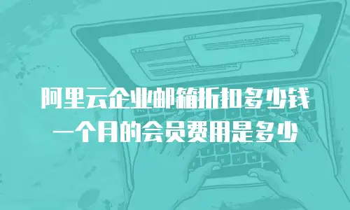 阿里云企业邮箱折扣多少钱一个月的会员费用是多少