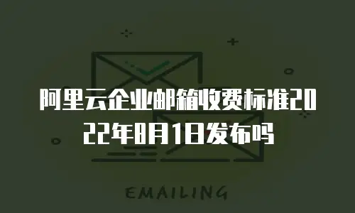 阿里云企业邮箱收费标准2022年8月1日发布吗