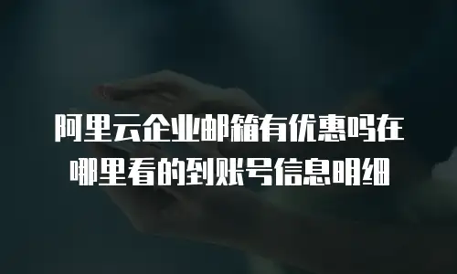 阿里云企业邮箱有优惠吗在哪里看的到账号信息明细