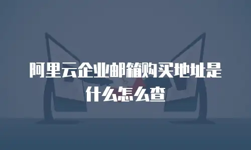 阿里云企业邮箱购买地址是什么怎么查