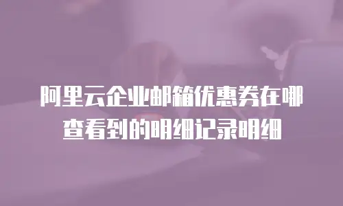 阿里云企业邮箱优惠券在哪查看到的明细记录明细