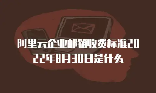 阿里云企业邮箱收费标准2022年8月30日是什么
