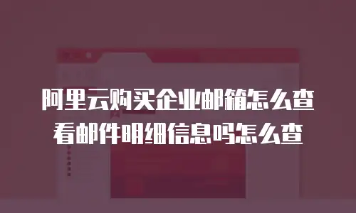 阿里云购买企业邮箱怎么查看邮件明细信息吗怎么查