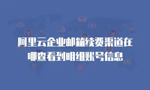 阿里云企业邮箱续费渠道在哪查看到明细账号信息