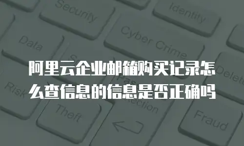 阿里云企业邮箱购买记录怎么查信息的信息是否正确吗