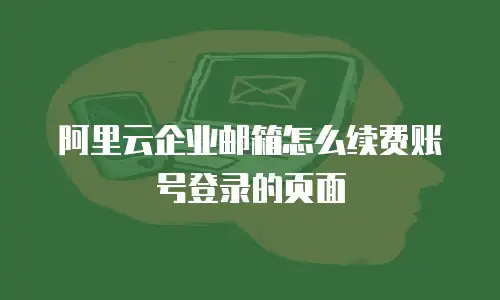 阿里云企业邮箱怎么续费账号登录的页面