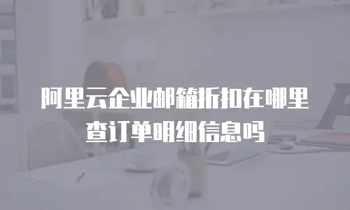 阿里云企业邮箱折扣在哪里查订单明细信息吗
