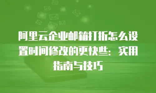阿里云企业邮箱打折怎么设置时间修改的更快些：实用指南与技巧