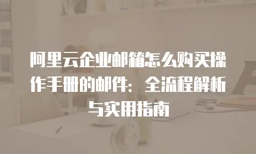 阿里云企业邮箱怎么购买操作手册的邮件：全流程解析与实用指南