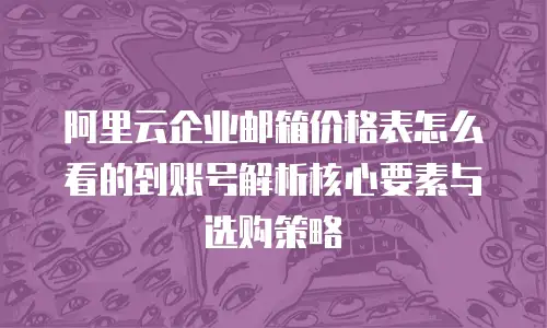 阿里云企业邮箱价格表怎么看的到账号解析核心要素与选购策略  