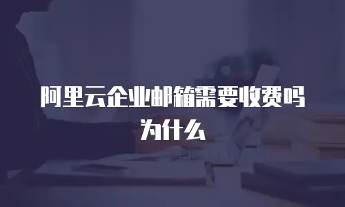 阿里云企业邮箱需要收费吗为什么