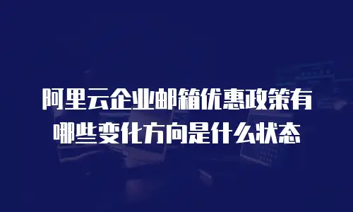 阿里云企业邮箱优惠政策有哪些变化方向是什么状态