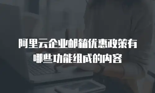 阿里云企业邮箱优惠政策有哪些功能组成的内容
