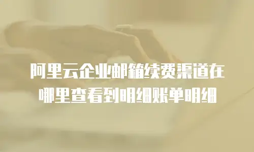 阿里云企业邮箱续费渠道在哪里查看到明细账单明细