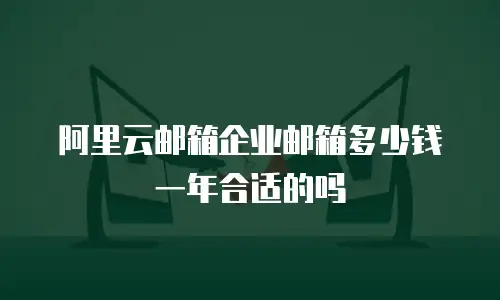 阿里云邮箱企业邮箱多少钱一年合适的吗