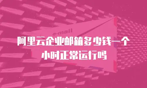 阿里云企业邮箱多少钱一个小时正常运行吗