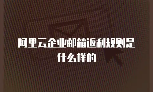 阿里云企业邮箱返利规则是什么样的