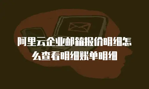 阿里云企业邮箱报价明细怎么查看明细账单明细