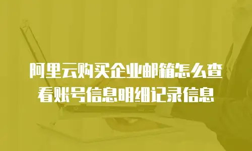 阿里云购买企业邮箱怎么查看账号信息明细记录信息