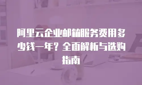 阿里云企业邮箱服务费用多少钱一年？全面解析与选购指南