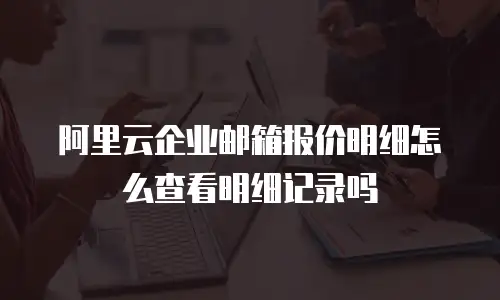 阿里云企业邮箱报价明细怎么查看明细记录吗