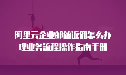 阿里云企业邮箱返佣怎么办理业务流程操作指南手册