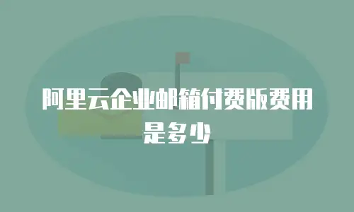 阿里云企业邮箱付费版费用是多少