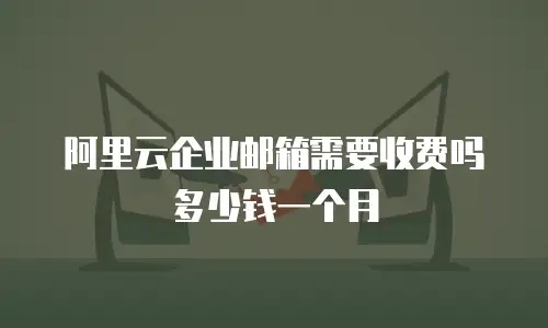 阿里云企业邮箱需要收费吗多少钱一个月