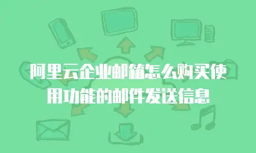 阿里云企业邮箱怎么购买使用功能的邮件发送信息